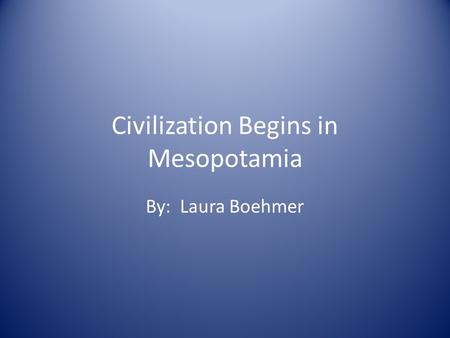 Civilization Begins in Mesopotamia By: Laura Boehmer.