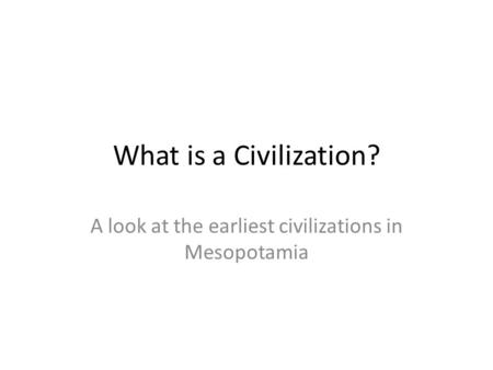 What is a Civilization? A look at the earliest civilizations in Mesopotamia.