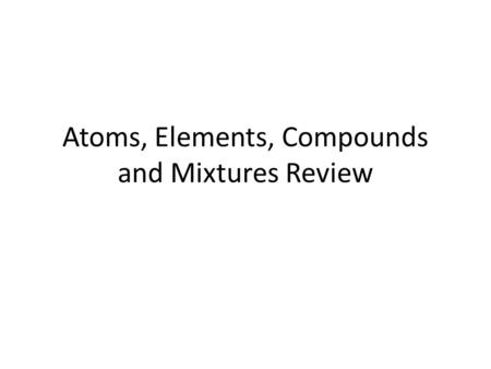 Atoms, Elements, Compounds and Mixtures Review. All matter is made up of ATOMS.