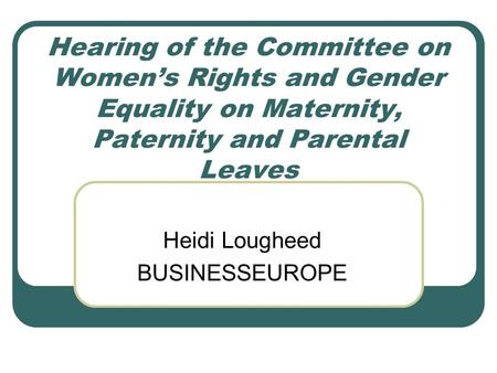 Hearing of the Committee on Women’s Rights and Gender Equality on Maternity, Paternity and Parental Leaves Heidi Lougheed BUSINESSEUROPE.