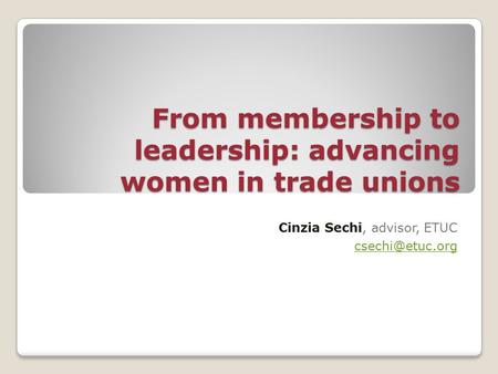 From membership to leadership: advancing women in trade unions Cinzia Sechi, advisor, ETUC