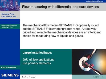 Automation and Drives Siemens Flow Instruments A/S The Flow Force.pptApril 2007 1 Dedicated Program SITRANS F O Back to animation Flow measuring with differential.