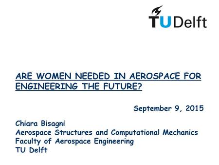 ARE WOMEN NEEDED IN AEROSPACE FOR ENGINEERING THE FUTURE? September 9, 2015 Chiara Bisagni Aerospace Structures and Computational Mechanics Faculty of.