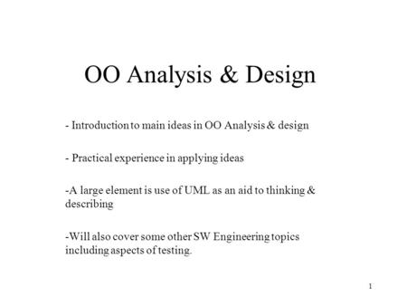 1 OO Analysis & Design - Introduction to main ideas in OO Analysis & design - Practical experience in applying ideas -A large element is use of UML as.