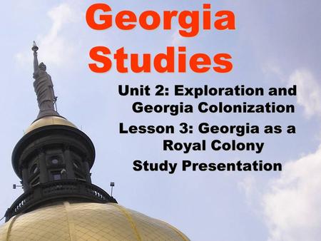 Georgia Studies Unit 2: Exploration and Georgia Colonization Lesson 3: Georgia as a Royal Colony Study Presentation.