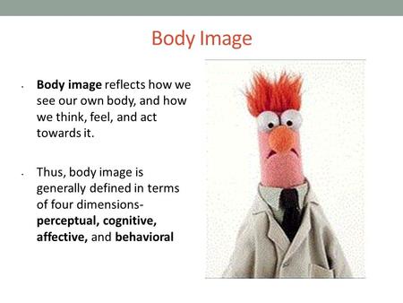 Body Image Body image reflects how we see our own body, and how we think, feel, and act towards it. Thus, body image is generally defined in terms of four.