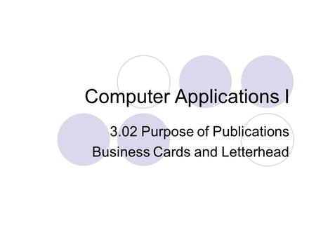 Computer Applications I 3.02 Purpose of Publications Business Cards and Letterhead.