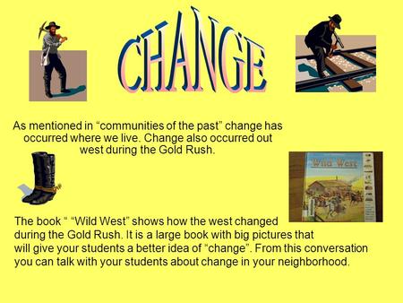 As mentioned in “communities of the past” change has occurred where we live. Change also occurred out west during the Gold Rush. The book “ “Wild West”