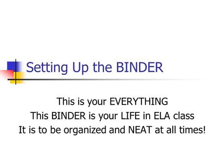 Setting Up the BINDER This is your EVERYTHING This BINDER is your LIFE in ELA class It is to be organized and NEAT at all times!