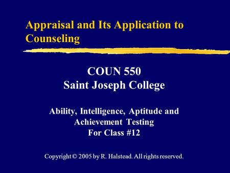 Appraisal and Its Application to Counseling COUN 550 Saint Joseph College Ability, Intelligence, Aptitude and Achievement Testing For Class #12 Copyright.