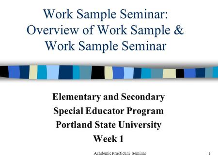 Academic Practicum Seminar1 Work Sample Seminar: Overview of Work Sample & Work Sample Seminar Elementary and Secondary Special Educator Program Portland.