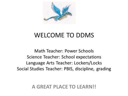 WELCOME TO DDMS Math Teacher: Power Schools Science Teacher: School expectations Language Arts Teacher: Lockers/Locks Social Studies Teacher: PBIS, discipline,