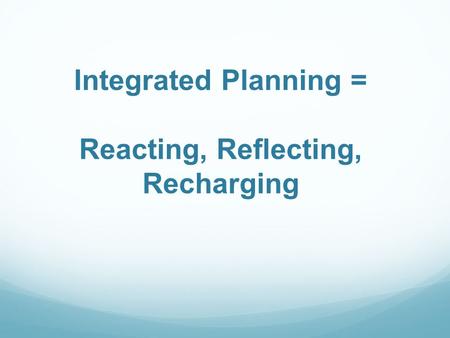Integrated Planning = Reacting, Reflecting, Recharging.