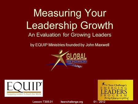 Measuring Your Leadership Growth An Evaluation for Growing Leaders by EQUIP Ministries founded by John Maxwell 1 Lesson: T305.01 iteenchallenge.org 01.