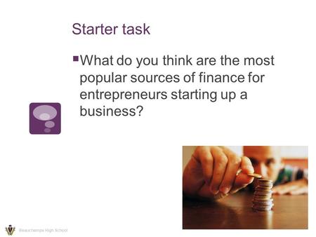 Starter task  What do you think are the most popular sources of finance for entrepreneurs starting up a business? Beauchamps High School.