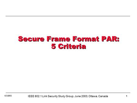 1 6/3/2003 IEEE 802.1 Link Security Study Group, June 2003, Ottawa, Canada Secure Frame Format PAR: 5 Criteria.