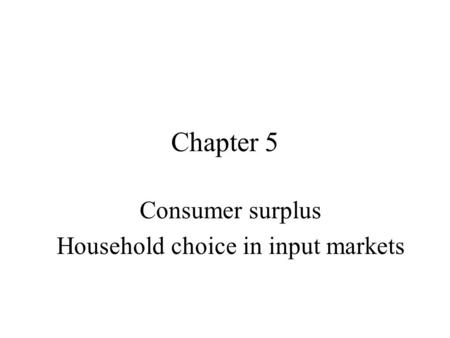 Chapter 5 Consumer surplus Household choice in input markets.