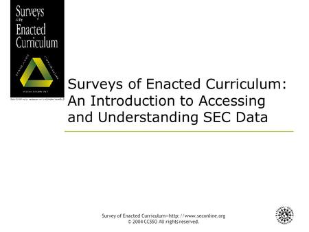 Survey of Enacted Curriculum—http://www.seconline.org © 2004 CCSSO All rights reserved. Surveys of Enacted Curriculum: An Introduction to Accessing and.