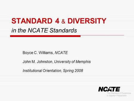 STANDARD 4 & DIVERSITY in the NCATE Standards Boyce C. Williams, NCATE John M. Johnston, University of Memphis Institutional Orientation, Spring 2008.