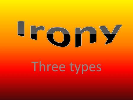 Three types. Irony- Verbal This type can be either spoken or written. The use of words is the opposite of the thought in the speaker’s mind, thus conveying.