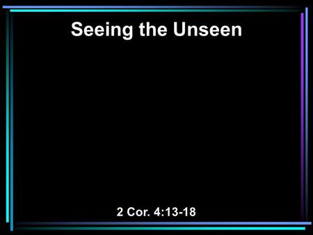 Seeing the Unseen 2 Cor. 4:13-18. 13 And since we have the same spirit of faith, according to what is written, I believed and therefore I spoke, we.