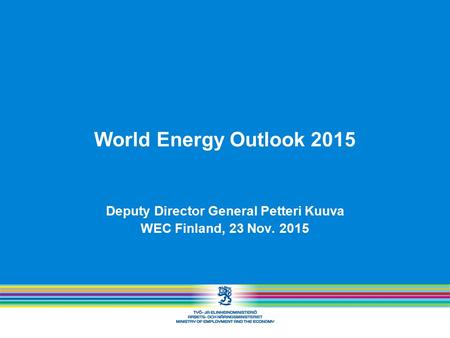 World Energy Outlook 2015 Deputy Director General Petteri Kuuva WEC Finland, 23 Nov. 2015.