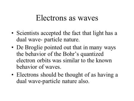 Electrons as waves Scientists accepted the fact that light has a dual wave- particle nature. De Broglie pointed out that in many ways the behavior of the.