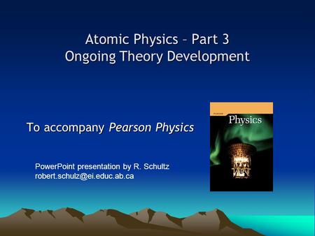 Atomic Physics – Part 3 Ongoing Theory Development To accompany Pearson Physics PowerPoint presentation by R. Schultz