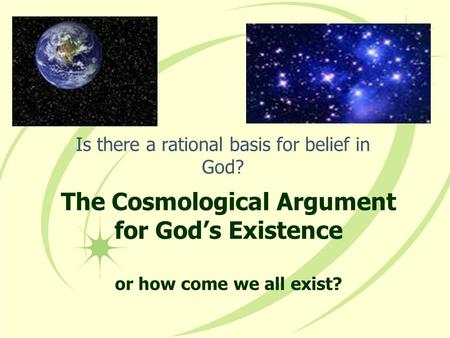 The Cosmological Argument for God’s Existence or how come we all exist? Is there a rational basis for belief in God?