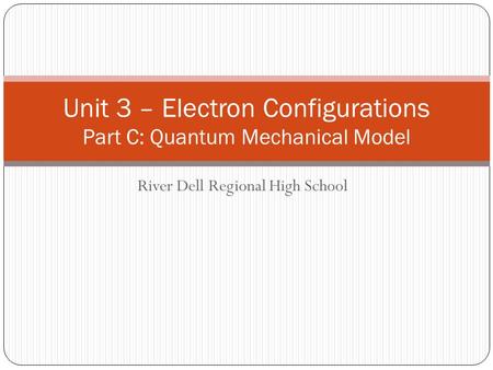 River Dell Regional High School Unit 3 – Electron Configurations Part C: Quantum Mechanical Model.