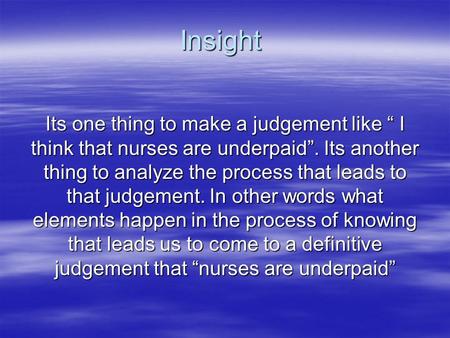 Insight Its one thing to make a judgement like “ I think that nurses are underpaid”. Its another thing to analyze the process that leads to that judgement.
