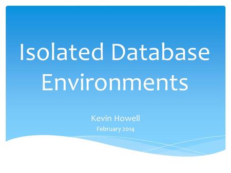 Isolated Database Environments Kevin Howell February 2014.
