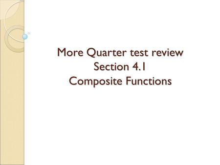 More Quarter test review Section 4.1 Composite Functions.