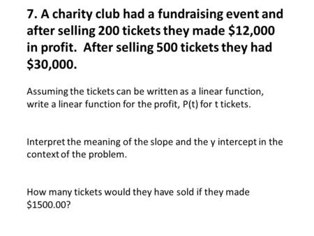 7. A charity club had a fundraising event and after selling 200 tickets they made $12,000 in profit. After selling 500 tickets they had $30,000. Assuming.