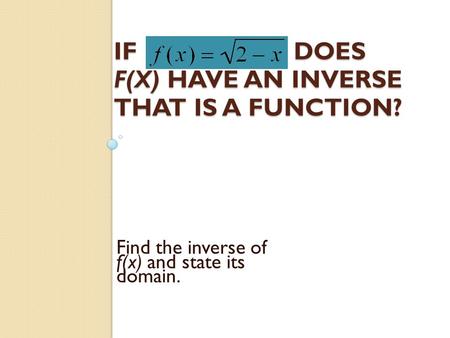 IFDOES F(X) HAVE AN INVERSE THAT IS A FUNCTION? Find the inverse of f(x) and state its domain.