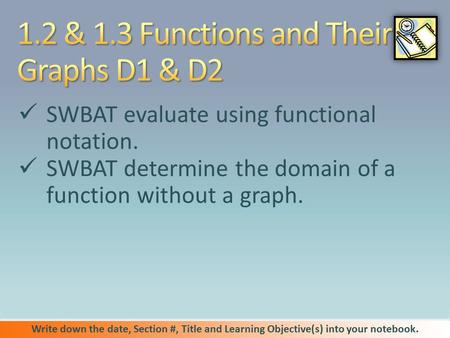 Write down the date, Section #, Title and Learning Objective(s) into your notebook. SWBAT evaluate using functional notation. SWBAT determine the domain.