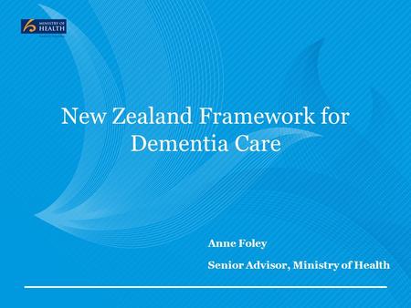 Anne Foley Senior Advisor, Ministry of Health New Zealand Framework for Dementia Care.