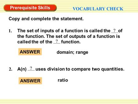 Prerequisite Skills VOCABULARY CHECK Copy and complete the statement. 2. A(n) uses division to compare two quantities. ? ? The set of inputs of a function.