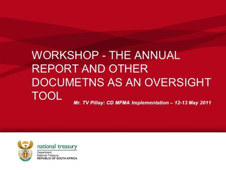 WORKSHOP - THE ANNUAL REPORT AND OTHER DOCUMETNS AS AN OVERSIGHT TOOL Mr. TV Pillay: CD MFMA Implementation – 12-13 May 2011.