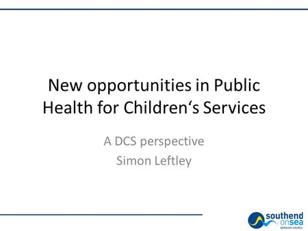 New opportunities in Public Health for Children‘s Services A DCS perspective Simon Leftley.