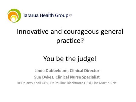Innovative and courageous general practice? You be the judge! Linda Dubbeldam, Clinical Director Sue Dykes, Clinical Nurse Specialist Dr Delamy Keall GPsi,