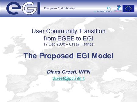 User Community Transition from EGEE to EGI 17 Dec 2008 – Orsay, France The Proposed EGI Model Diana Cresti, INFN
