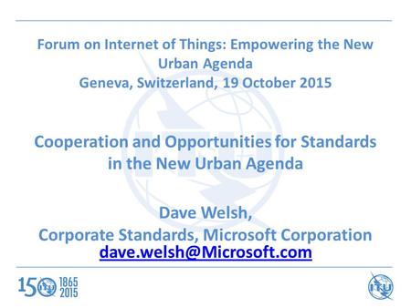 Forum on Internet of Things: Empowering the New Urban Agenda Geneva, Switzerland, 19 October 2015 Cooperation and Opportunities for Standards in the New.