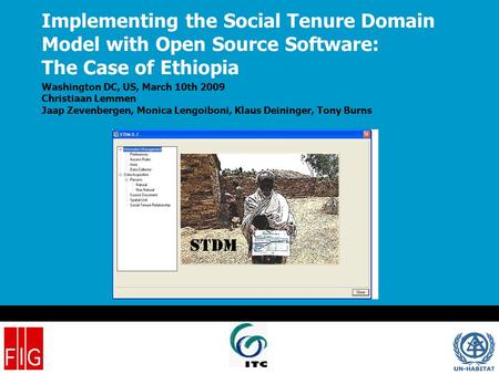 Implementing the Social Tenure Domain Model with Open Source Software: The Case of Ethiopia Washington DC, US, March 10th 2009 Christiaan Lemmen Jaap Zevenbergen,