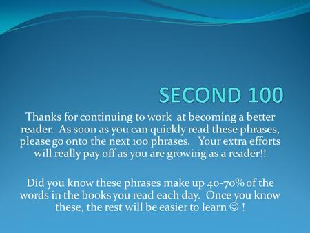 Thanks for continuing to work at becoming a better reader. As soon as you can quickly read these phrases, please go onto the next 100 phrases. Your extra.