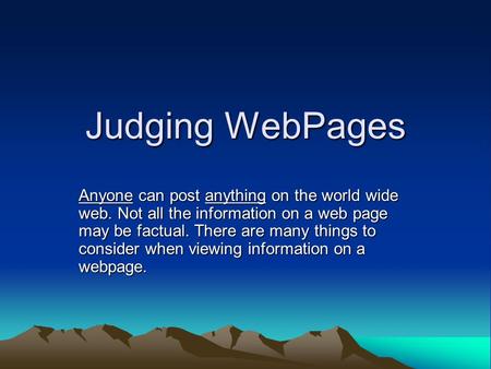 Judging WebPages Anyone can post anything on the world wide web. Not all the information on a web page may be factual. There are many things to consider.