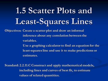 1.5 Scatter Plots and Least-Squares Lines Objectives : Create a scatter plot and draw an informal inference about any correlation between the inference.