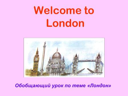 Welcome to London Обобщающий урок по теме «Лондон»