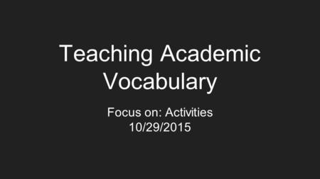 Teaching Academic Vocabulary Focus on: Activities 10/29/2015.