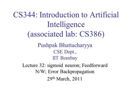CS344: Introduction to Artificial Intelligence (associated lab: CS386) Pushpak Bhattacharyya CSE Dept., IIT Bombay Lecture 32: sigmoid neuron; Feedforward.